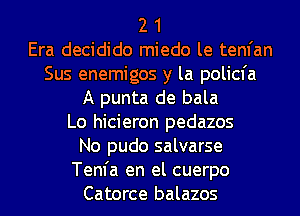 2 1
Era decidido miedo le tenfan
Sus enemigos y la policfa

A punta de bala

Lo hicieron pedazos
No pudo salvarse

Tem'a en el cuerpo
Catorce balazos