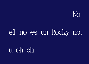 N0

e1 no es un Rocky no,

uoh oh