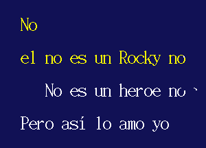 No

e1 no es un Rocky no

No es un heroe no

Pero asi lo amo yo