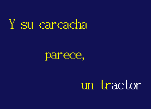 Y su carcacha

parece,

un tractor