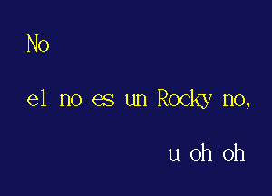 No

e1 no es un Rocky no,

uoh 0h