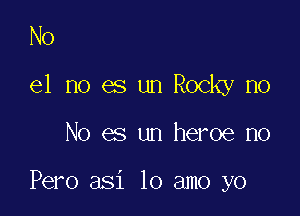 No

e1 no es un Rocky no

No es un heroe n0

Pero asi lo amo yo