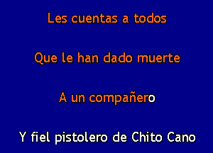 Les cuentas a todos

Que le han dado muerte

A un compaFIero

Y fiel pistolero de Chito Cano