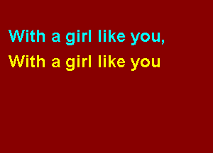 With a girl like you,
With a girl like you