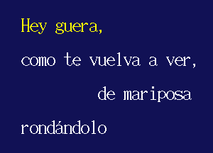 Hey guera,

como te vuelva a ver,

de mariposa

Fondandolo