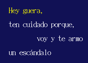 Hey guera,

ten cuidado porque,

voy y te armo

un escandalo