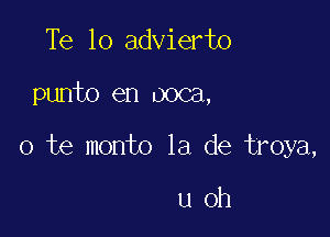 Te 10 advierto

punto en ooca,

o te monto la de troya,

u oh