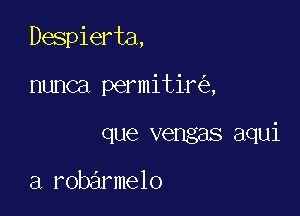 Despierta,

nunca permitir ,
que vengas aqui

a robarmelo