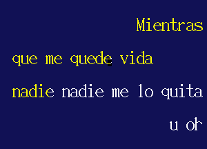 Mientras

que me quede Vida

nadie nadie me 10 quita

u ok