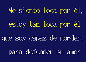 Me Siento loca por 1,
estoy tan loca por 1
que soy capaz de morder,

para defender su amor