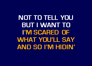 NOT TO TELL YOU
BUT I WANT TO
I'M SCARED OF

WHAT YOU'LL SAY

AND SO I'M HIDIN'

g