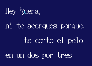 Hey Euera,

ni te acerques porque,
te corto e1 pelo

en un dos por tres