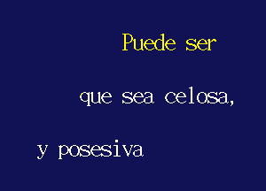 Puede ser

que sea celosa,

y posesiva