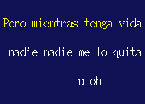 Pero mientras tenga Vida

nadie nadie me Io quita

u oh