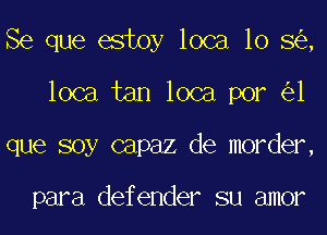 Se que estoy loca 10 8 ,
loca tan loca por 1
que soy capaz de morder,

para defender su amor