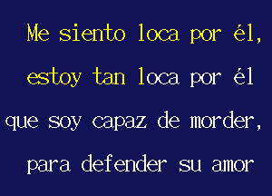 Me Siento loca por 1,
estoy tan loca por 1
que soy capaz de morder,

para defender su amor