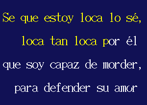 Se que estoy loca 10 8 ,

loca tan loca por 1

que soy capaz de morder,

para defender su amor