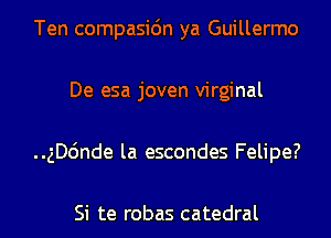 Ten compasidn ya Guillermo
De esa joven virginal
..gD6nde la escondes Felipe?

Si te robas catedral