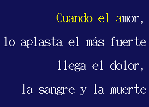 Cuando el amor,

10 aplasta el mas fuerte

llega el dolor,

1a sangre y la muerte