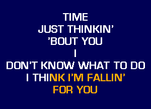 TIME
JUST THINKIN'
'BOUT YOU
I
DON'T KNOW WHAT TO DO
I THINK I'M FALLIN'
FOR YOU