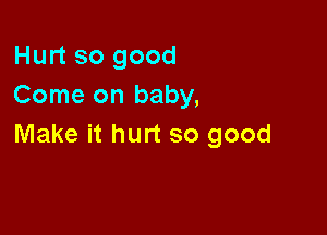 Hurt so good
Come on baby,

Make it hurt so good