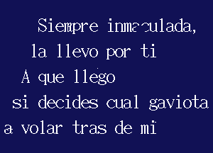 Siempre inmaculada,
1a llevo por ti

A que llego
Si decides cual gaviota
a volar tras de mi