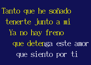 Tanto que he sof1ado
tenerte junto a mi
Ya no hay f reno
que detenga este amor
que Siento por ti