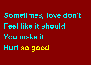 Sometimes, love don't
Feel like it should

You make it
Hurt so good