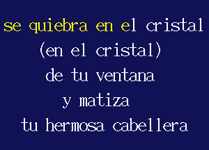 se quiebra en el cristal

(en el cristal)
de tu ventana
y matiza
tu hermosa cabellera