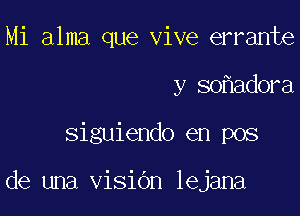 Mi alma que vive errante
y so adora

siguiendo en pos

de una visidn lejana