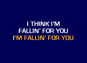 I THINK FM
FALLIN' FOR YOU

I'M FALLIN' FOR YOU
