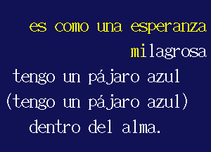 es como una esperanza
milagrosa
tengo un pajaro azul
(tengo un pajaro azul)
dentro del alma.