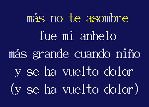 mas no te asombre
fue mi anhelo
mas grande cuando nif10
y se ha vuelto dolor
(y se ha vuelto dolor)