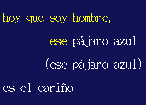 hoy que soy hombre,

ese pajaro azul

(ese pajaro azul)

es el cariho