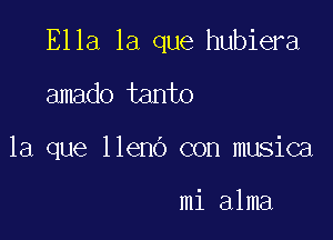 Ella la que hubiera

amado tanto
la que lleno con musica

mi alma