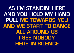 AS I'M STANDIN' HERE
AND YOU HOLD MY HAND
PULL ME TOWARDS YOU
AND WE START TO DANCE
ALL AROUND US
I SEE NOBODY
HERE IN SILENCE