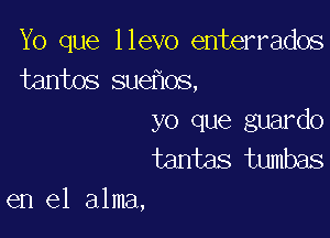 Yo que llevo enterrados
tantos suehos,

yo que guardo
tantas tumbas
en el alma,