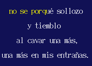 no se porqu sollozo

y tiemblo

a1 cavar una m s,

una mas en mis entrahas.