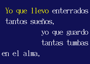 Yo que llevo enterrados
tantos suehos,

yo que guardo
tantas tumbas
en el alma,