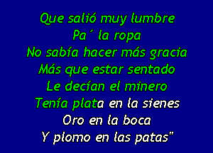 Que solid muy lumbre
Pa ' (a ropa
No sabfa hacer mds gracfa
Mds que estar sentado
Le decian el mfnero
Tem'a plata en (a sfenes

Oro en (a boca
Y plomo en (as patas l