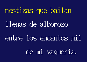 mestizas que bailan
llenas de alborozo
entre los encantos mil

de mi vaqueria.