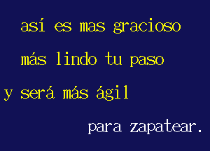 asi es mas gracioso

mas lindo tu paso

y sera mas agil

para zapatear.