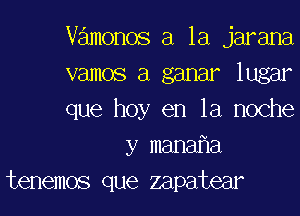 Vamonos a la jarana
vamos a ganar lugar
que hoy en la noche
y manaf1a
tenemos que zapatear