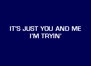 IT'S JUST YOU AND ME

I'M TRYIN'