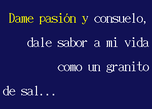 Dame pasic'm y consuelo,

dale sabor a mi Vida
como un granibo

de sal...