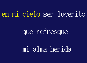 en mi cielo ser lucerito

que refresque

mi alma herida