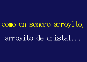 como un sonoro arroyito,

arroyito de cristal...