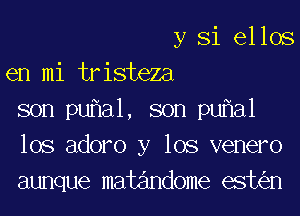 y Si ellos
en mi tristeza

son pu a1, son pu a1
los adoro y los venero
aunque matandome est n