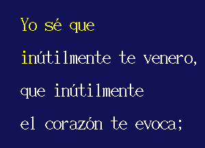 Yo 8 que

inatilmente te venero,
que inatilmente

el corazOn te evoca