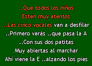 ..Que todos los nifios
Eswn muy atentos
..Las cinco vocales van a desfilar
..Primero verais ..que pasa la A
..Con sus dos patitas
Muy abiertas al marchar
Ahl'viene la E ..alzando los pies